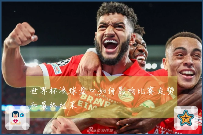 世界杯滚球盘口如何影响比赛走势和最终结果