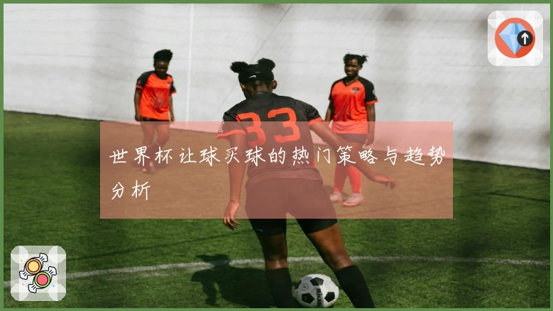 世界杯让球买球的热门策略与趋势分析