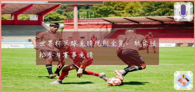 世界杯买球竞猜规则全览，助你轻松参与赛事竞猜