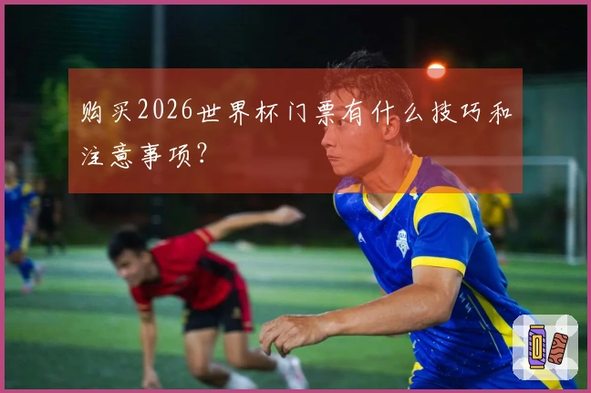 购买2026世界杯门票有什么技巧和注意事项？