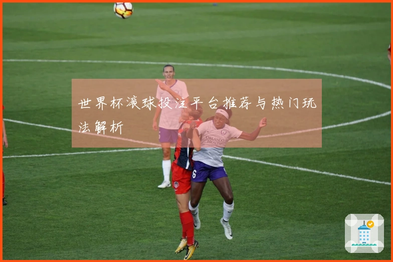 世界杯滚球投注平台推荐与热门玩法解析