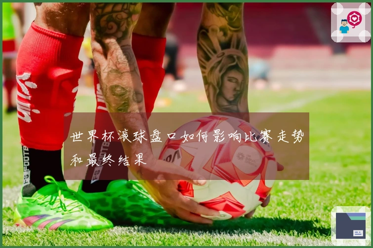 世界杯滚球盘口如何影响比赛走势和最终结果