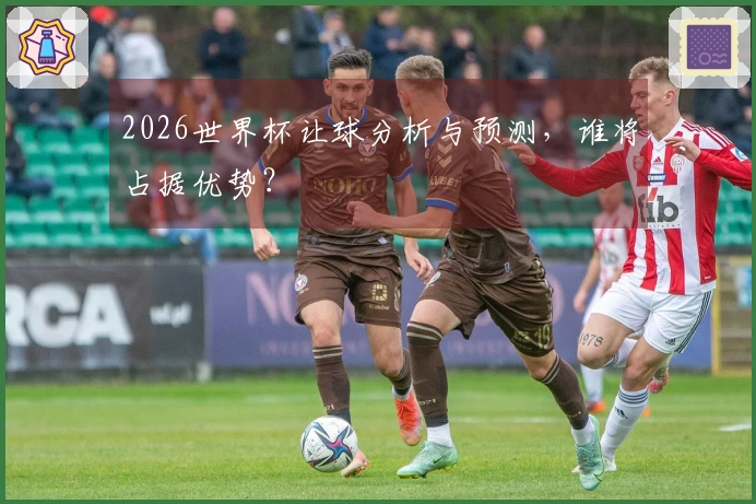 2026世界杯让球分析与预测，谁将占据优势？